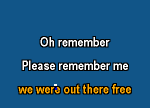 Oh remember

Please remember me

we wer'ia out there free