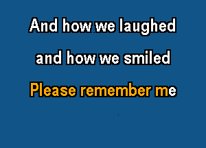 And how we laughed

and how we smiled

Please remember me