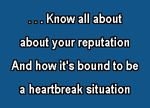 ...Know all about

about your reputation

And how it's bound to be

a heartbreak situation