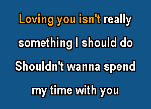 Loving you isn't really

something I should do

Shouldn't wanna spend

my time with you