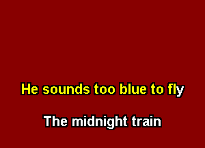 He sounds too blue to fly

The midnight train