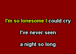 I'm so lonesome I could cry

I've never seen

a night so long