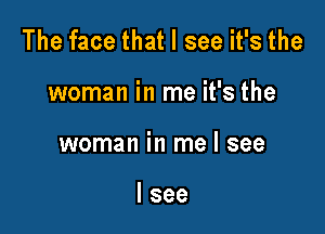 The face that I see it's the

woman in me it's the
woman in me I see

I see