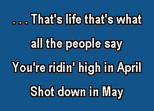...That's life that's what

all the people say

You're ridin' high in April
Shot down in May