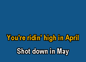 You're ridin' high in April

Shot down in May