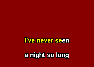 I've never seen

a night so long