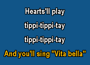 Hearts'll play
tippi-tippi-tay

tippi-tippi-tay
And you'll sing Vita bella