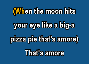 (When the moon hits

your eye like a big-a

pizza pie that's amore)

That's amore