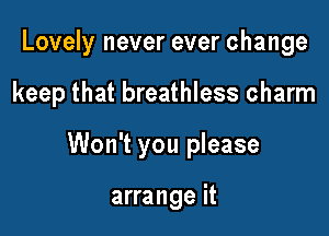 Lovely never ever change

keep that breathless charm

Won't you please

arrange it