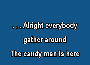 . . .Alright everybody

gather around

The candy man is here