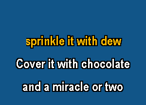 sprinkle it with dew

Cover it with chocolate

and a miracle or two