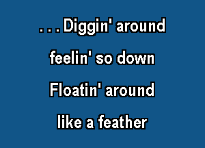 . . . Diggin' around

feelin' so down
Floatin' around

like a feather
