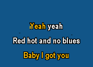 Neahyeah
Red hot and no blues

Baby I got you