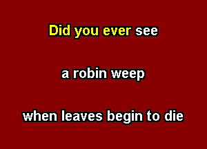 Did you ever see

a robin weep

when leaves begin to die