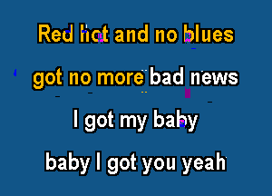 Red Iict and no blues

got no more'bad news

I got my bahy
baby I got you yeah