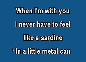 When I'm with you

I never have to feel
like a sardine

Hn a little metal can