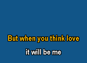 But when you think love

it will be me