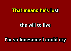 That means he's lost

the will to live

I'm so lonesome I could cry