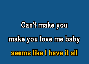 Can't make you

make you love me baby

seems likel have it all