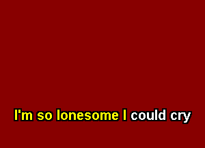 I'm so lonesome I could cry