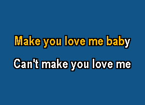 Make you love me baby

Can't make you love me