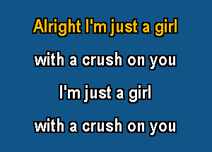 Alright I'mjust a girl
with a crush on you

I'm just a girl

with a crush on you
