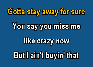 Gotta stay away for sure

You say you miss me

like crazy now

But I ain't buyin' that