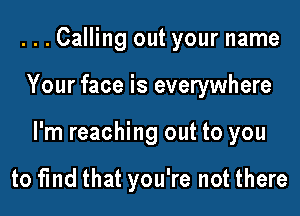 ...Calling out your name

Your face is everywhere

I'm reaching out to you

to find that you're not there