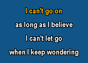 I can't go on
as long as I believe

I can't let go

when I keep wondering
