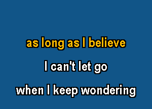 as long as I believe

I can't let go

when I keep wondering