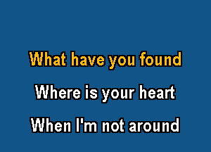 What have you found

Where is your heart

When I'm not around