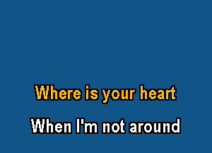 Where is your heart

When I'm not around