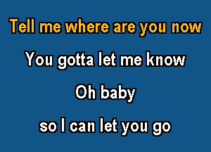 Tell me where are you now

You gotta let me know

Oh baby

so I can let you go