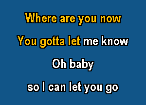 Where are you now

You gotta let me know

Oh baby

so I can let you go