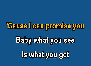 'Cause I can promise you

Baby what you see

is what you get