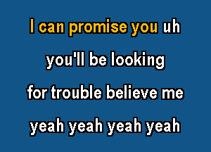 I can promise you uh
you'll be looking

for trouble believe me

yeah yeah yeah yeah