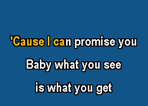 'Cause I can promise you

Baby what you see

is what you get