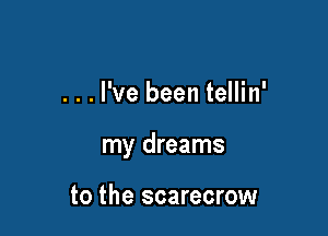 ...l've been tellin'

my dreams

to the scarecrow