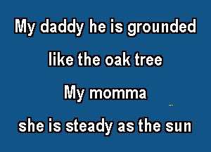 My daddy he is grounded

like the oak tree
My momma

she is steady as the sun