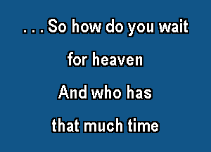 ...So how do you wait

for heaven
And who has

that much time