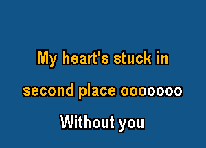 My heart's stuck in

second place ooooooo

Without you