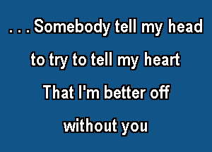 . . . Somebody tell my head

to try to tell my heart
That I'm better off

without you