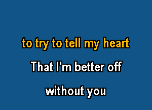 to try to tell my heart
That I'm better off

without you