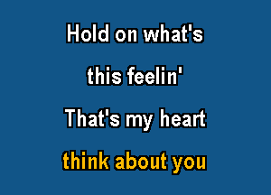 Hold on what's
this feelin'

That's my heart

think about you