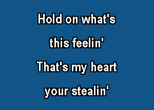 Hold on what's

this feelin'

That's my heart

your stealin'