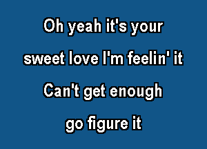 Oh yeah it's your

sweet love I'm feelin' it

Can't get enough

go figure it