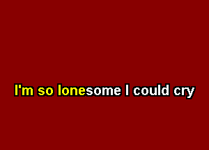 I'm so lonesome I could cry