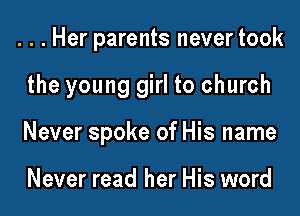 . . . Her parents never took

the young girl to church
Never spoke of His name

Never read her His word