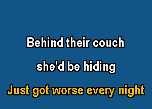 Behind their couch

she'd be hiding

J ust got worse every night