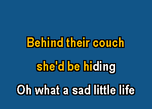 Behind their couch

she'd be hiding
Oh what a sad little life